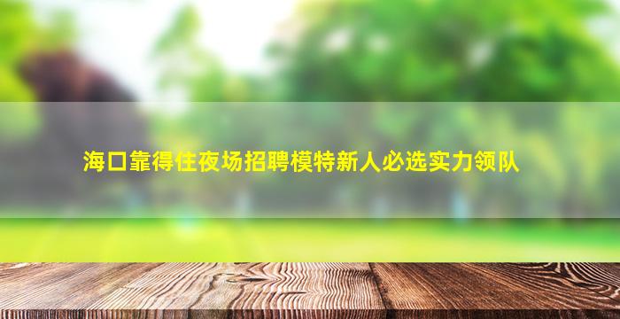 海口靠得住夜场招聘模特新人必选实力领队